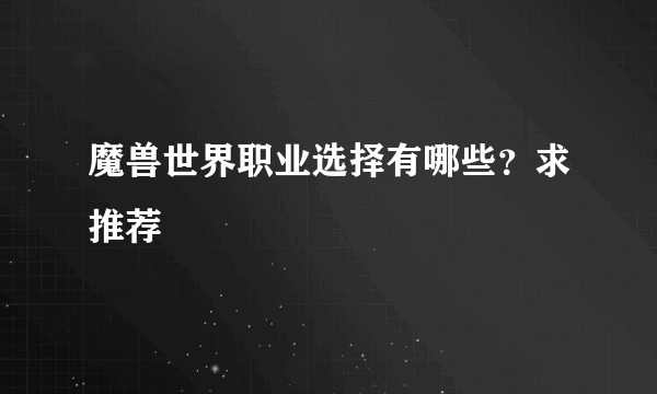 魔兽世界职业选择有哪些？求推荐