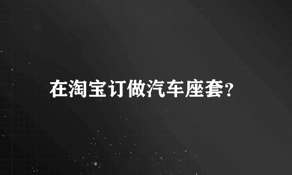 在淘宝订做汽车座套？