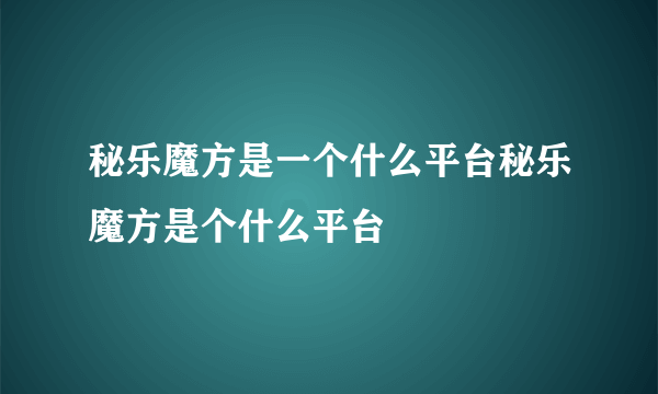 秘乐魔方是一个什么平台秘乐魔方是个什么平台