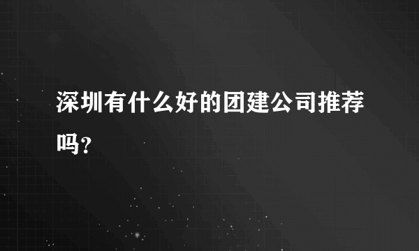 深圳有什么好的团建公司推荐吗？