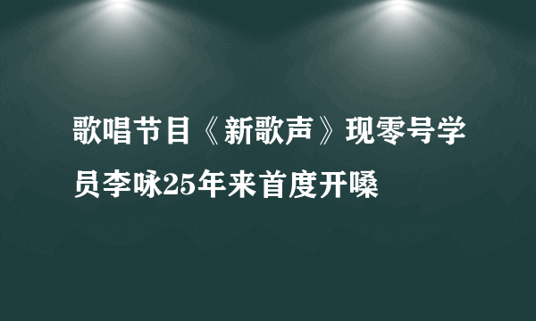 歌唱节目《新歌声》现零号学员李咏25年来首度开嗓