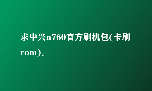 求中兴n760官方刷机包(卡刷rom)。