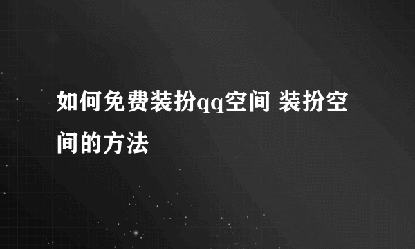 如何免费装扮qq空间 装扮空间的方法