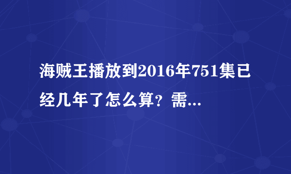 海贼王播放到2016年751集已经几年了怎么算？需要详细过程。谢谢。