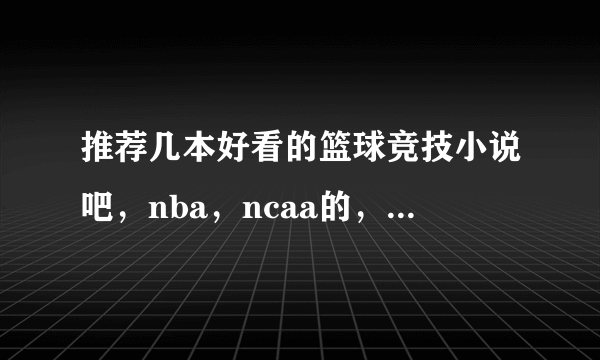 推荐几本好看的篮球竞技小说吧，nba，ncaa的，不要校园的。别弄太多或复制，只要精品，字数有保证的。