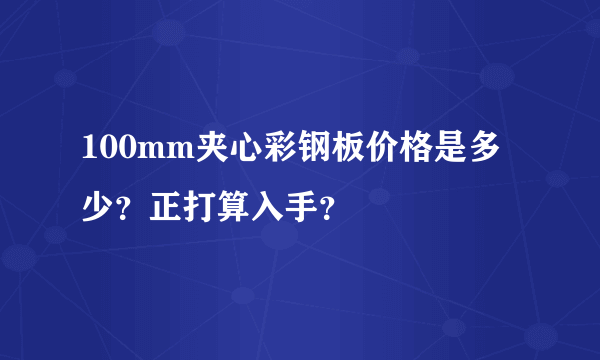 100mm夹心彩钢板价格是多少？正打算入手？