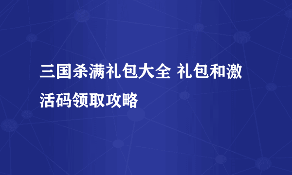 三国杀满礼包大全 礼包和激活码领取攻略