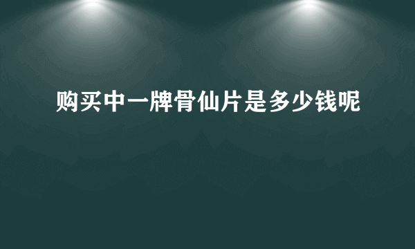 购买中一牌骨仙片是多少钱呢