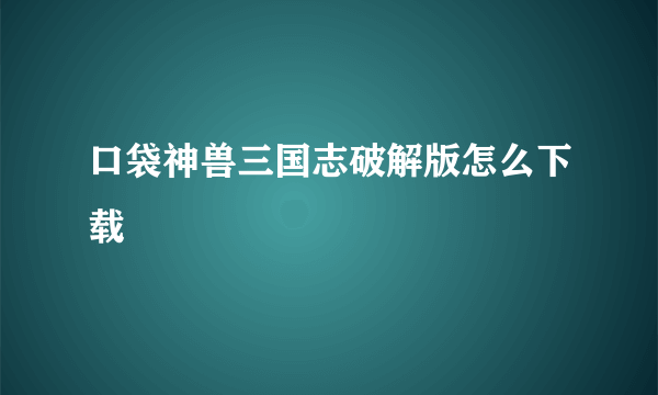 口袋神兽三国志破解版怎么下载