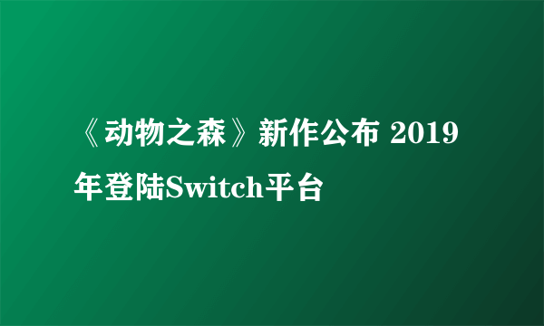 《动物之森》新作公布 2019年登陆Switch平台