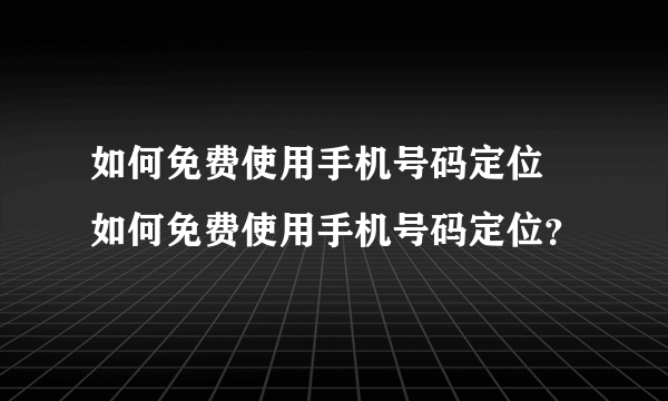 如何免费使用手机号码定位 如何免费使用手机号码定位？