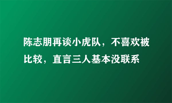 陈志朋再谈小虎队，不喜欢被比较，直言三人基本没联系