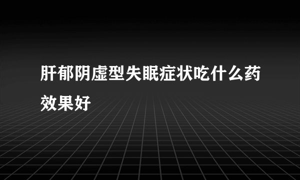 肝郁阴虚型失眠症状吃什么药效果好