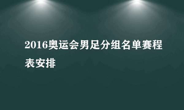 2016奥运会男足分组名单赛程表安排