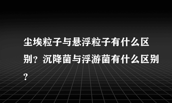 尘埃粒子与悬浮粒子有什么区别？沉降菌与浮游菌有什么区别？