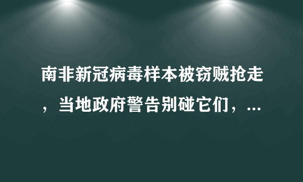 南非新冠病毒样本被窃贼抢走，当地政府警告别碰它们，怎么回事？