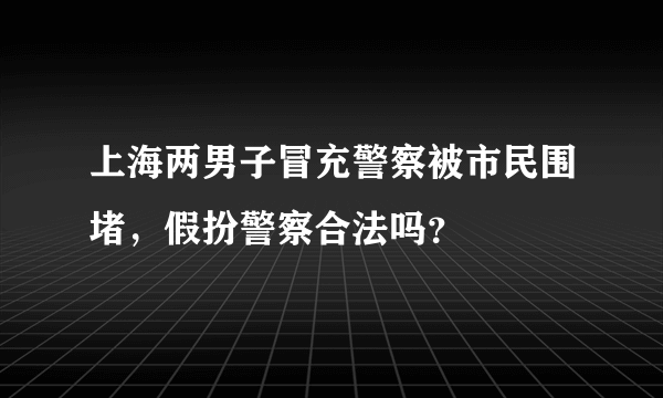 上海两男子冒充警察被市民围堵，假扮警察合法吗？