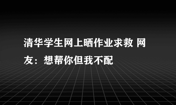 清华学生网上晒作业求救 网友：想帮你但我不配