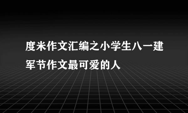 度米作文汇编之小学生八一建军节作文最可爱的人