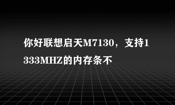 你好联想启天M7130，支持1333MHZ的内存条不