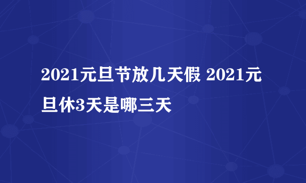 2021元旦节放几天假 2021元旦休3天是哪三天