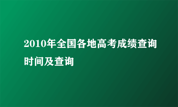 2010年全国各地高考成绩查询时间及查询