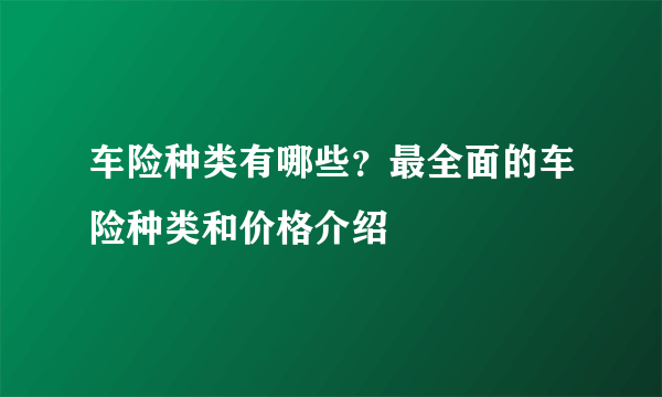 车险种类有哪些？最全面的车险种类和价格介绍