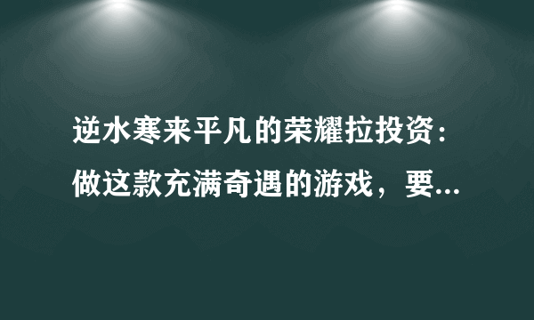 逆水寒来平凡的荣耀拉投资：做这款充满奇遇的游戏，要花多少钱？