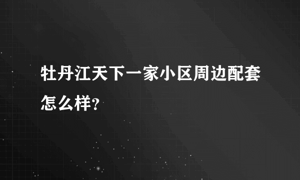 牡丹江天下一家小区周边配套怎么样？