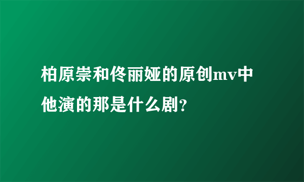 柏原崇和佟丽娅的原创mv中他演的那是什么剧？