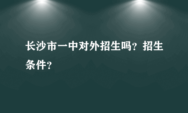 长沙市一中对外招生吗？招生条件？