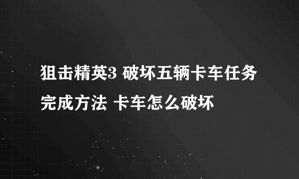 狙击精英3 破坏五辆卡车任务完成方法 卡车怎么破坏