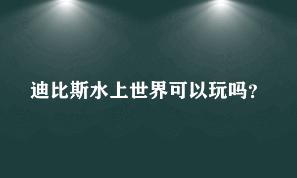 迪比斯水上世界可以玩吗？