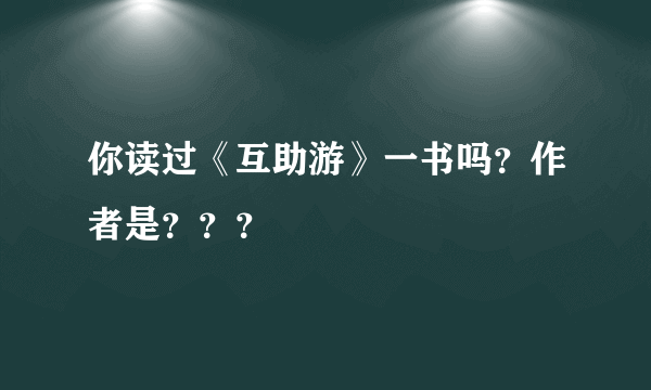 你读过《互助游》一书吗？作者是？？？