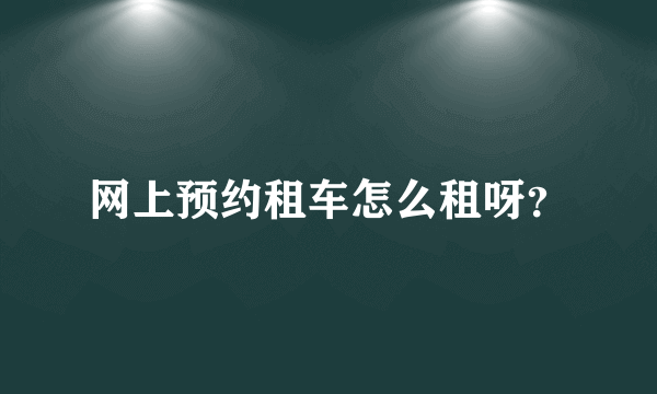 网上预约租车怎么租呀？