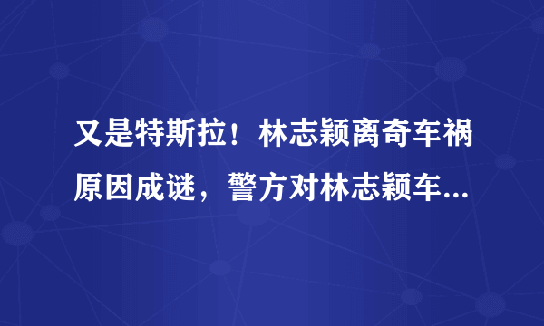 又是特斯拉！林志颖离奇车祸原因成谜，警方对林志颖车祸有何见解？