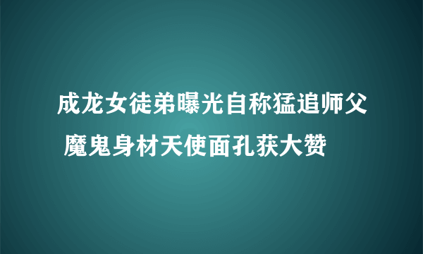 成龙女徒弟曝光自称猛追师父 魔鬼身材天使面孔获大赞