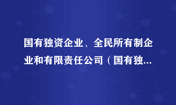 国有独资企业、全民所有制企业和有限责任公司（国有独资）的区别是什么？