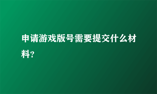 申请游戏版号需要提交什么材料？