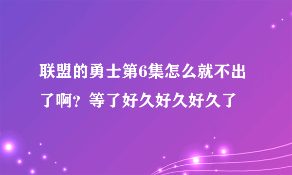 联盟的勇士第6集怎么就不出了啊？等了好久好久好久了