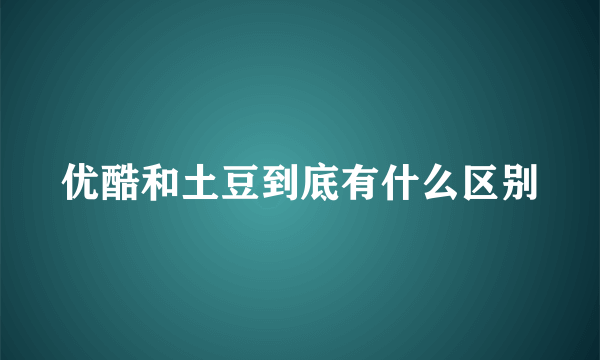 优酷和土豆到底有什么区别