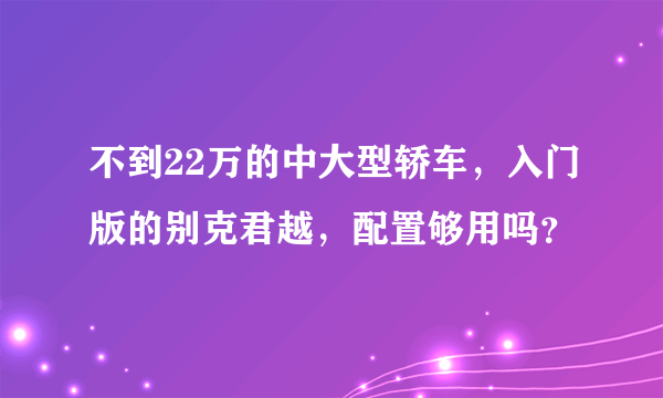 不到22万的中大型轿车，入门版的别克君越，配置够用吗？