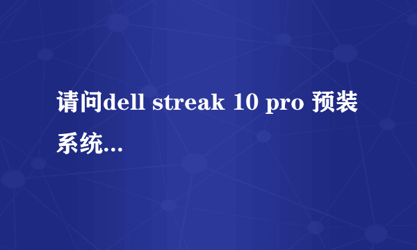 请问dell streak 10 pro 预装系统是android3.2;请问如何升级到目前的最新系统!