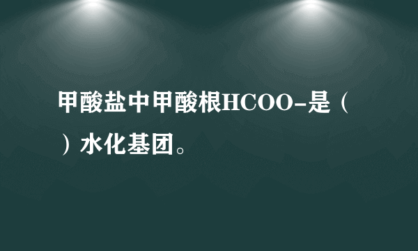 甲酸盐中甲酸根HCOO-是（）水化基团。