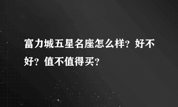 富力城五星名座怎么样？好不好？值不值得买？