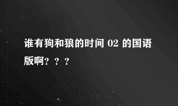 谁有狗和狼的时间 02 的国语版啊？？？