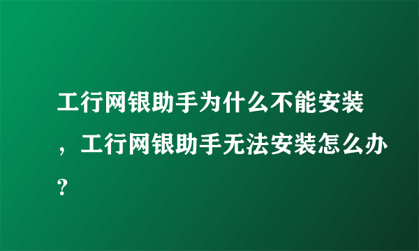 工行网银助手为什么不能安装，工行网银助手无法安装怎么办？