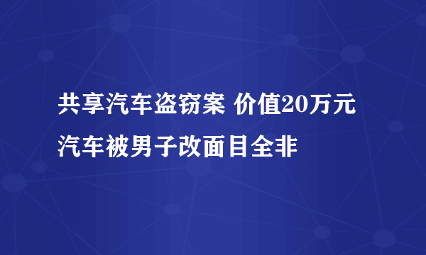 共享汽车盗窃案 价值20万元汽车被男子改面目全非