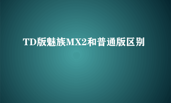 TD版魅族MX2和普通版区别