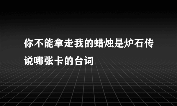 你不能拿走我的蜡烛是炉石传说哪张卡的台词